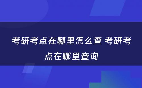 考研考点在哪里怎么查 考研考点在哪里查询