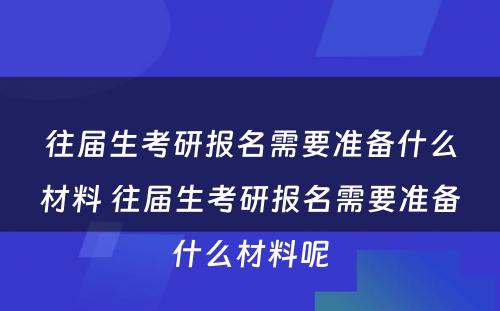 往届生考研报名需要准备什么材料 往届生考研报名需要准备什么材料呢