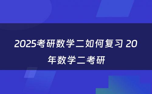 2025考研数学二如何复习 20年数学二考研