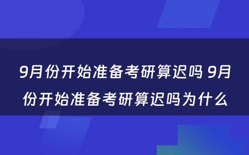 9月份开始准备考研算迟吗 9月份开始准备考研算迟吗为什么