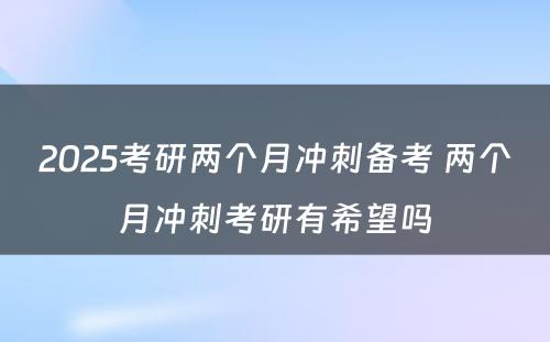 2025考研两个月冲刺备考 两个月冲刺考研有希望吗