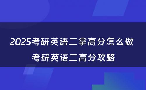 2025考研英语二拿高分怎么做 考研英语二高分攻略