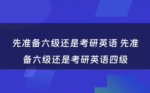 先准备六级还是考研英语 先准备六级还是考研英语四级