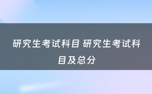 研究生考试科目 研究生考试科目及总分