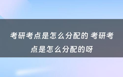 考研考点是怎么分配的 考研考点是怎么分配的呀