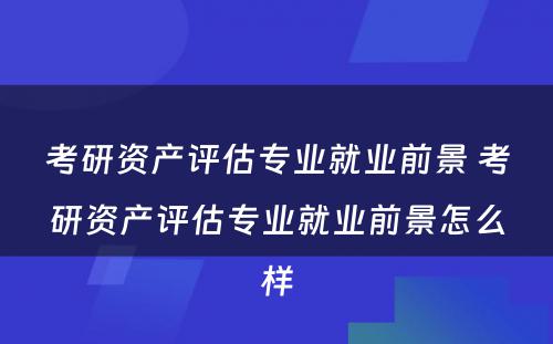 考研资产评估专业就业前景 考研资产评估专业就业前景怎么样