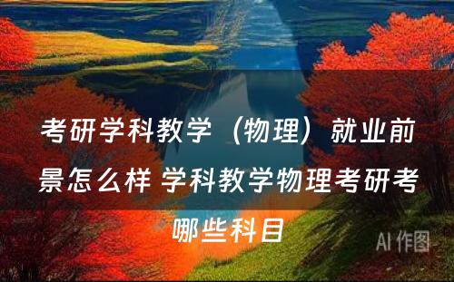 考研学科教学（物理）就业前景怎么样 学科教学物理考研考哪些科目