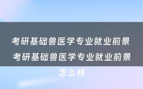 考研基础兽医学专业就业前景 考研基础兽医学专业就业前景怎么样