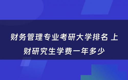 财务管理专业考研大学排名 上财研究生学费一年多少