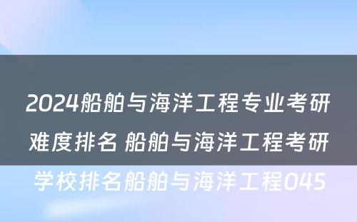 2024船舶与海洋工程专业考研难度排名 船舶与海洋工程考研学校排名船舶与海洋工程045