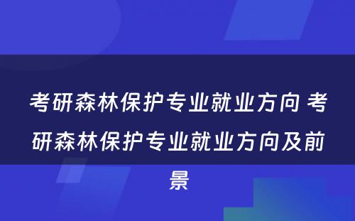 考研森林保护专业就业方向 考研森林保护专业就业方向及前景