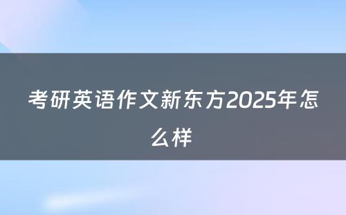 考研英语作文新东方2025年怎么样 