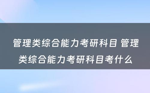 管理类综合能力考研科目 管理类综合能力考研科目考什么