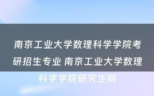 南京工业大学数理科学学院考研招生专业 南京工业大学数理科学学院研究生院