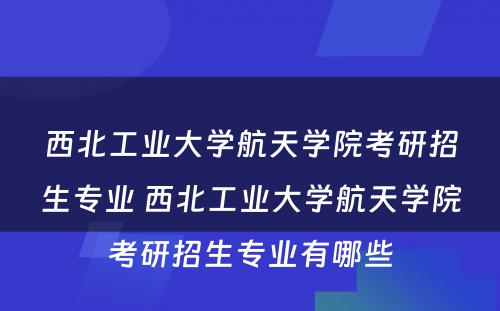 西北工业大学航天学院考研招生专业 西北工业大学航天学院考研招生专业有哪些