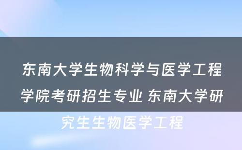 东南大学生物科学与医学工程学院考研招生专业 东南大学研究生生物医学工程