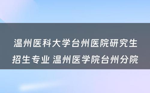 温州医科大学台州医院研究生招生专业 温州医学院台州分院