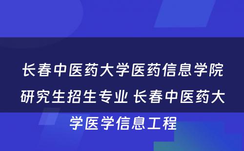 长春中医药大学医药信息学院研究生招生专业 长春中医药大学医学信息工程