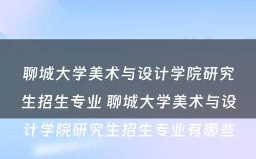 聊城大学美术与设计学院研究生招生专业 聊城大学美术与设计学院研究生招生专业有哪些