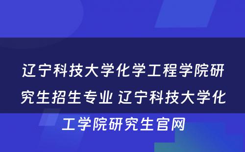 辽宁科技大学化学工程学院研究生招生专业 辽宁科技大学化工学院研究生官网