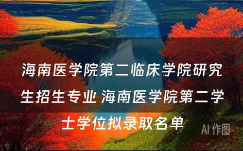 海南医学院第二临床学院研究生招生专业 海南医学院第二学士学位拟录取名单