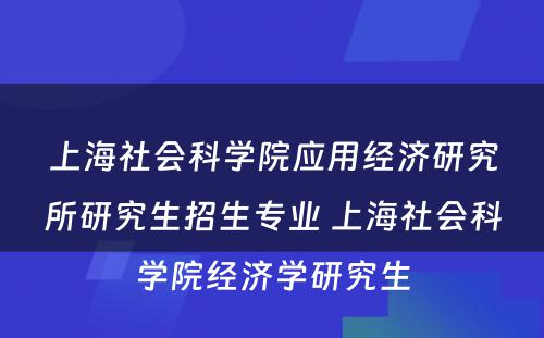 上海社会科学院应用经济研究所研究生招生专业 上海社会科学院经济学研究生