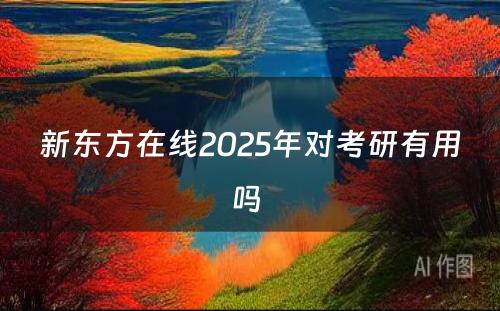 新东方在线2025年对考研有用吗 