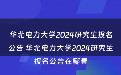 华北电力大学2024研究生报名公告 华北电力大学2024研究生报名公告在哪看