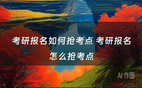 考研报名如何抢考点 考研报名怎么抢考点