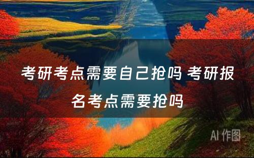 考研考点需要自己抢吗 考研报名考点需要抢吗