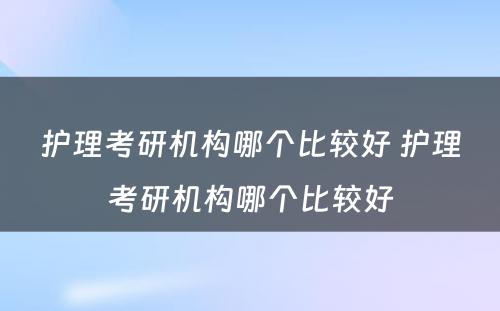 护理考研机构哪个比较好 护理考研机构哪个比较好