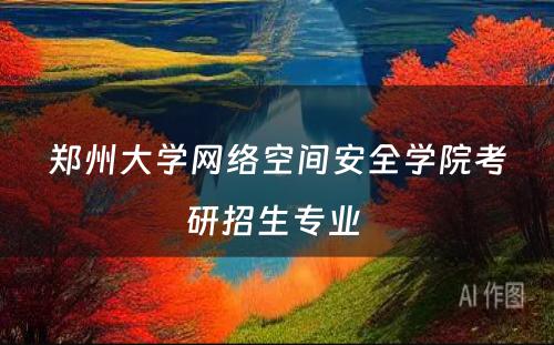 郑州大学网络空间安全学院考研招生专业 