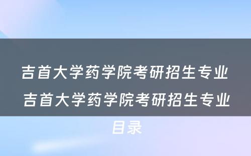 吉首大学药学院考研招生专业 吉首大学药学院考研招生专业目录