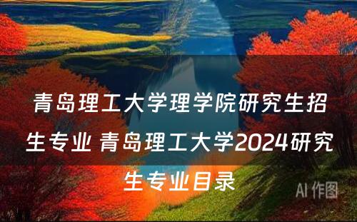 青岛理工大学理学院研究生招生专业 青岛理工大学2024研究生专业目录