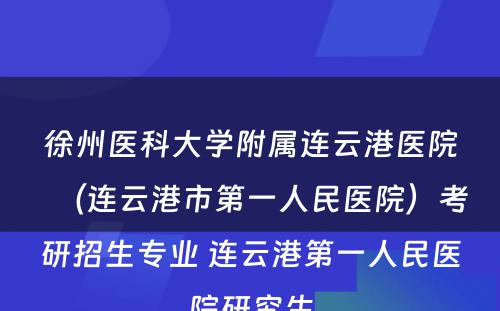 徐州医科大学附属连云港医院（连云港市第一人民医院）考研招生专业 连云港第一人民医院研究生