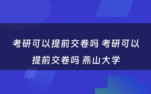 考研可以提前交卷吗 考研可以提前交卷吗 燕山大学