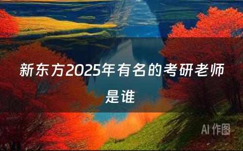 新东方2025年有名的考研老师是谁 