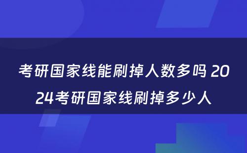 考研国家线能刷掉人数多吗 2024考研国家线刷掉多少人