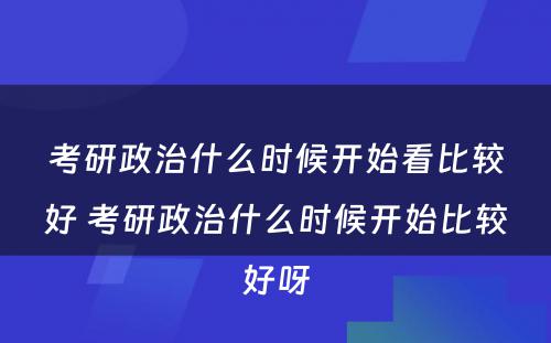 考研政治什么时候开始看比较好 考研政治什么时候开始比较好呀