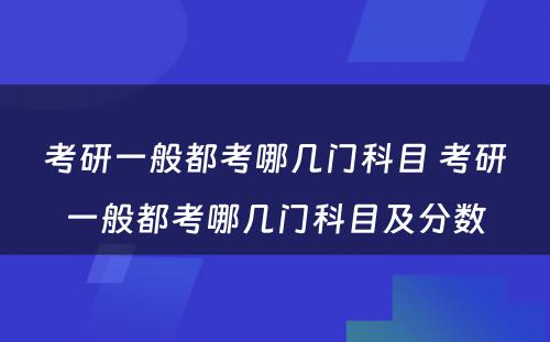 考研一般都考哪几门科目 考研一般都考哪几门科目及分数