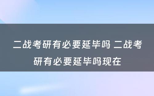 二战考研有必要延毕吗 二战考研有必要延毕吗现在