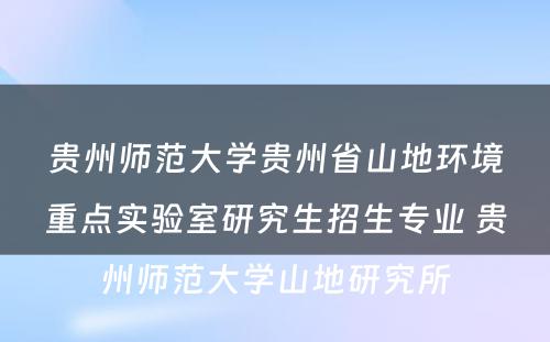 贵州师范大学贵州省山地环境重点实验室研究生招生专业 贵州师范大学山地研究所