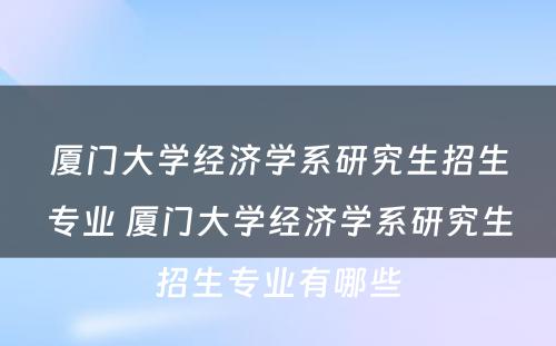 厦门大学经济学系研究生招生专业 厦门大学经济学系研究生招生专业有哪些