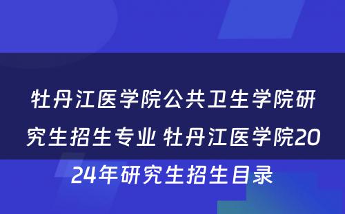 牡丹江医学院公共卫生学院研究生招生专业 牡丹江医学院2024年研究生招生目录