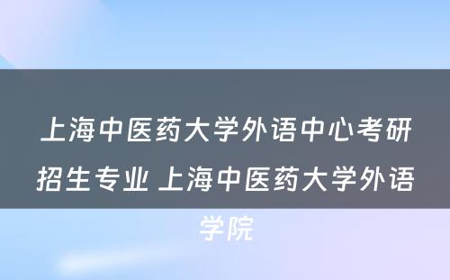 上海中医药大学外语中心考研招生专业 上海中医药大学外语学院