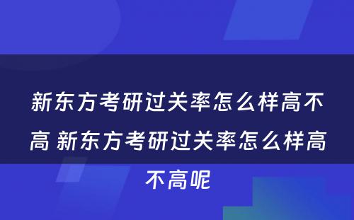 新东方考研过关率怎么样高不高 新东方考研过关率怎么样高不高呢