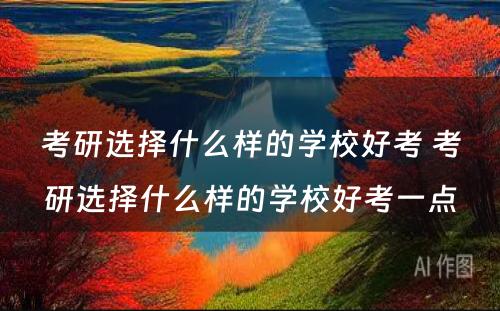 考研选择什么样的学校好考 考研选择什么样的学校好考一点