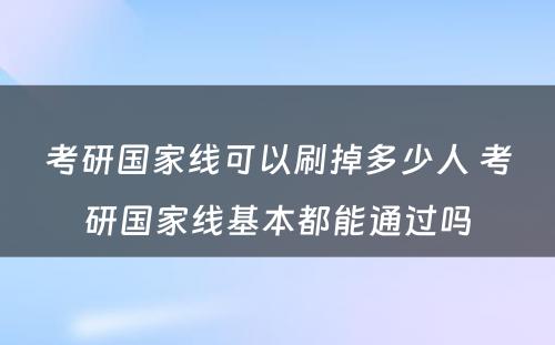 考研国家线可以刷掉多少人 考研国家线基本都能通过吗