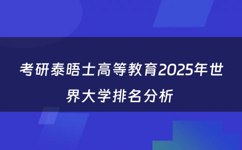 考研泰晤士高等教育2025年世界大学排名分析 