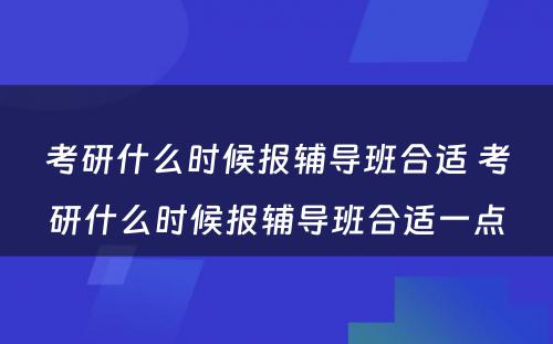 考研什么时候报辅导班合适 考研什么时候报辅导班合适一点